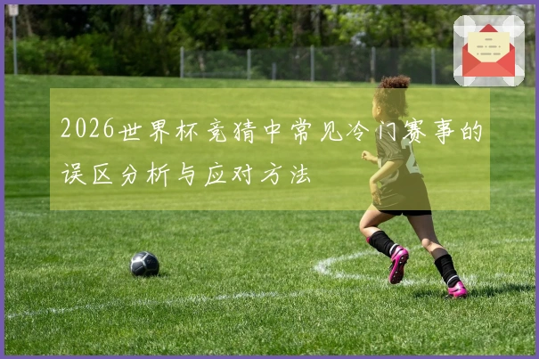 2026世界杯竞猜中常见冷门赛事的误区分析与应对方法