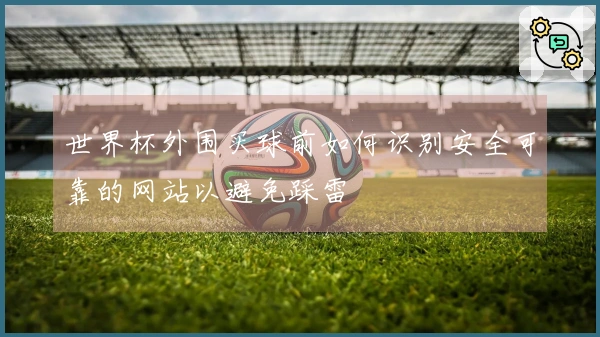 世界杯外围买球前如何识别安全可靠的网站以避免踩雷