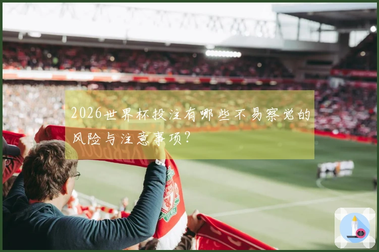 2026世界杯投注有哪些不易察觉的风险与注意事项？