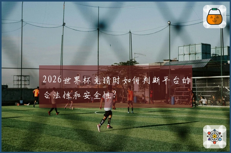 2026世界杯竞猜时如何判断平台的合法性和安全性？