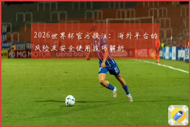 2026世界杯官方投注：海外平台的风险及安全使用技巧解析