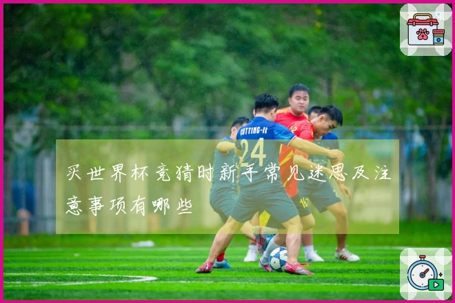 买世界杯竞猜时新手常见迷思及注意事项有哪些