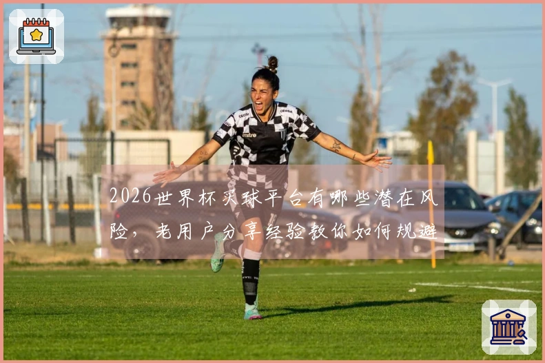 2026世界杯买球平台有哪些潜在风险，老用户分享经验教你如何规避？