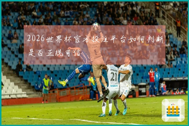 2026世界杯官方投注平台如何判断是否正规可信