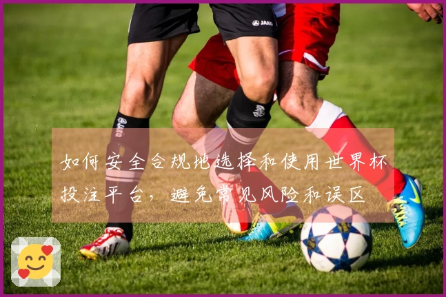 如何安全合规地选择和使用世界杯投注平台，避免常见风险和误区