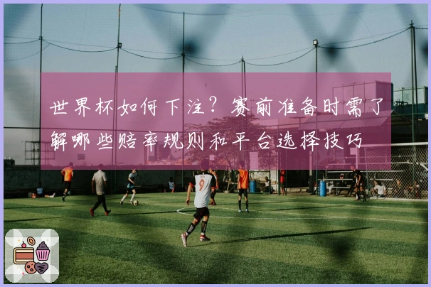 世界杯如何下注？赛前准备时需了解哪些赔率规则和平台选择技巧