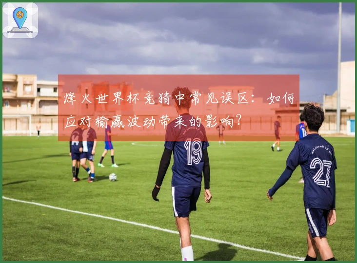 烽火世界杯竞猜中常见误区：如何应对输赢波动带来的影响？