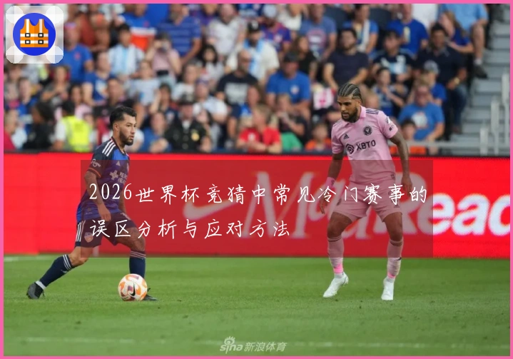 2026世界杯竞猜中常见冷门赛事的误区分析与应对方法