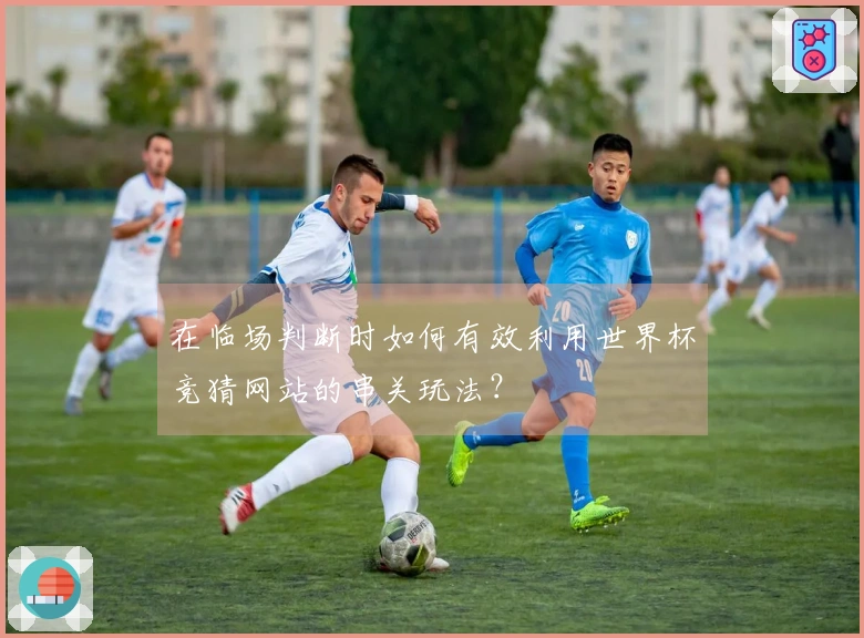 在临场判断时如何有效利用世界杯竞猜网站的串关玩法？