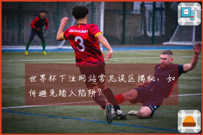 世界杯下注网站常见误区揭秘，如何避免踏入陷阱？