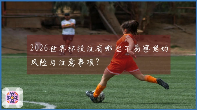 2026世界杯投注有哪些不易察觉的风险与注意事项？